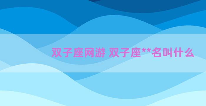 双子座网游 双子座**名叫什么